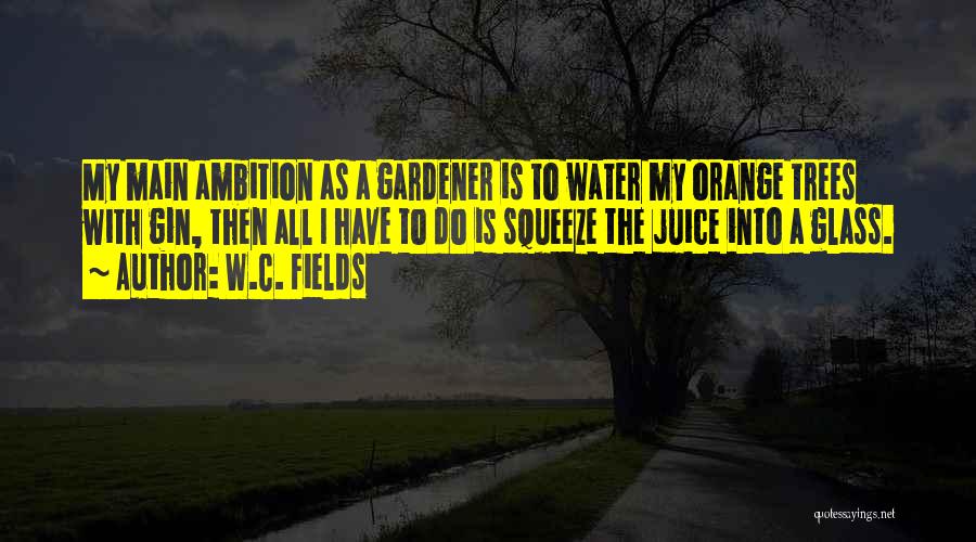 W.C. Fields Quotes: My Main Ambition As A Gardener Is To Water My Orange Trees With Gin, Then All I Have To Do