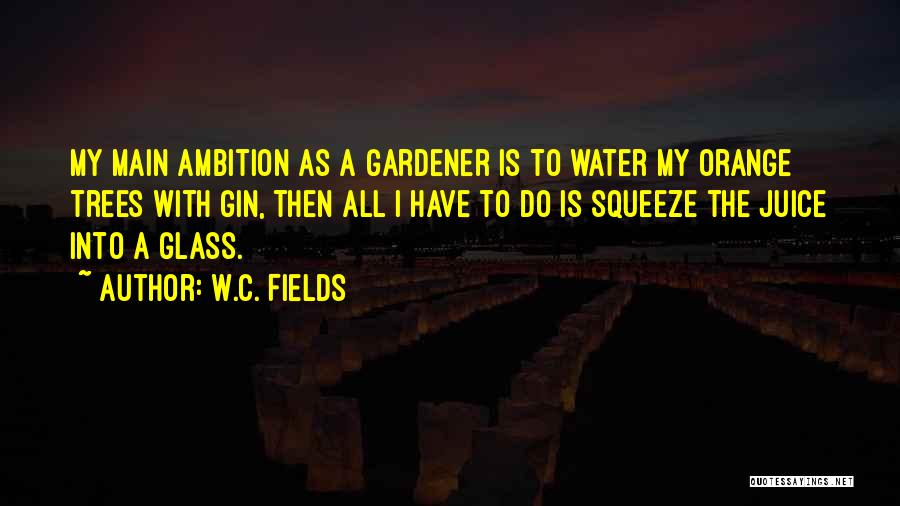 W.C. Fields Quotes: My Main Ambition As A Gardener Is To Water My Orange Trees With Gin, Then All I Have To Do