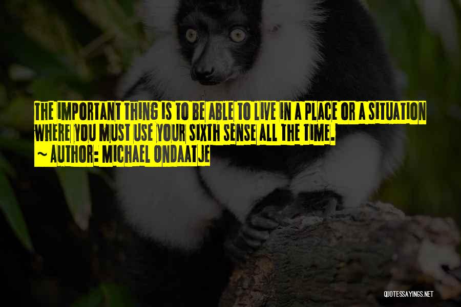Michael Ondaatje Quotes: The Important Thing Is To Be Able To Live In A Place Or A Situation Where You Must Use Your