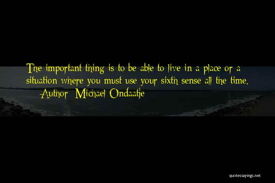 Michael Ondaatje Quotes: The Important Thing Is To Be Able To Live In A Place Or A Situation Where You Must Use Your