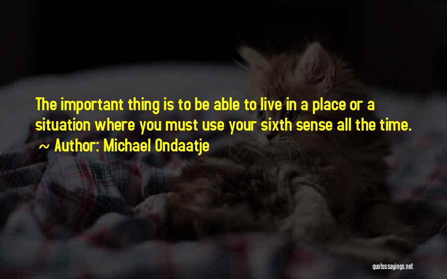 Michael Ondaatje Quotes: The Important Thing Is To Be Able To Live In A Place Or A Situation Where You Must Use Your