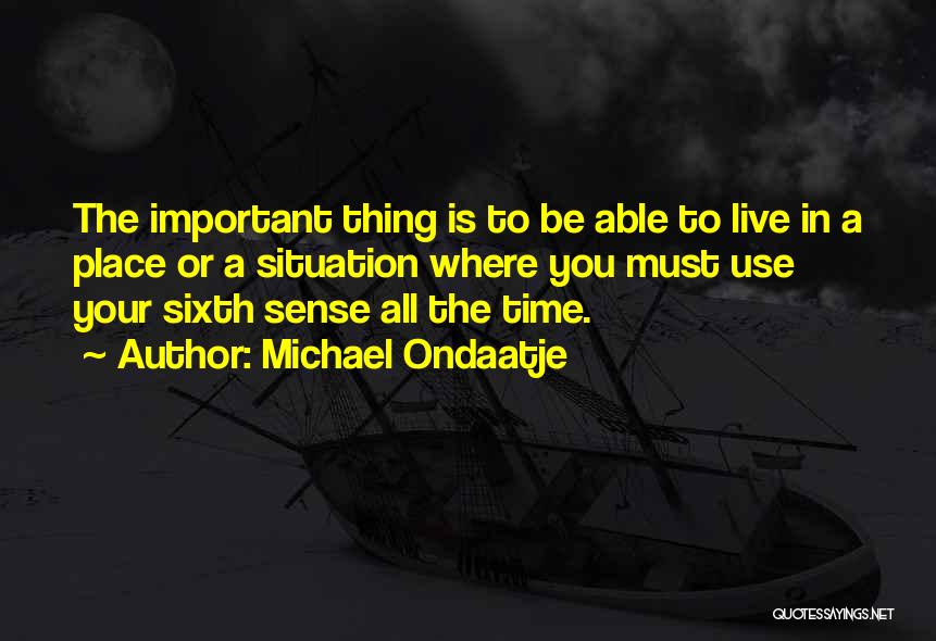 Michael Ondaatje Quotes: The Important Thing Is To Be Able To Live In A Place Or A Situation Where You Must Use Your