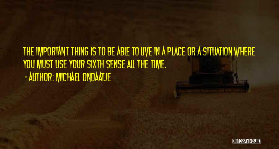 Michael Ondaatje Quotes: The Important Thing Is To Be Able To Live In A Place Or A Situation Where You Must Use Your