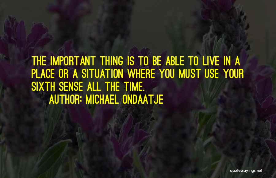 Michael Ondaatje Quotes: The Important Thing Is To Be Able To Live In A Place Or A Situation Where You Must Use Your