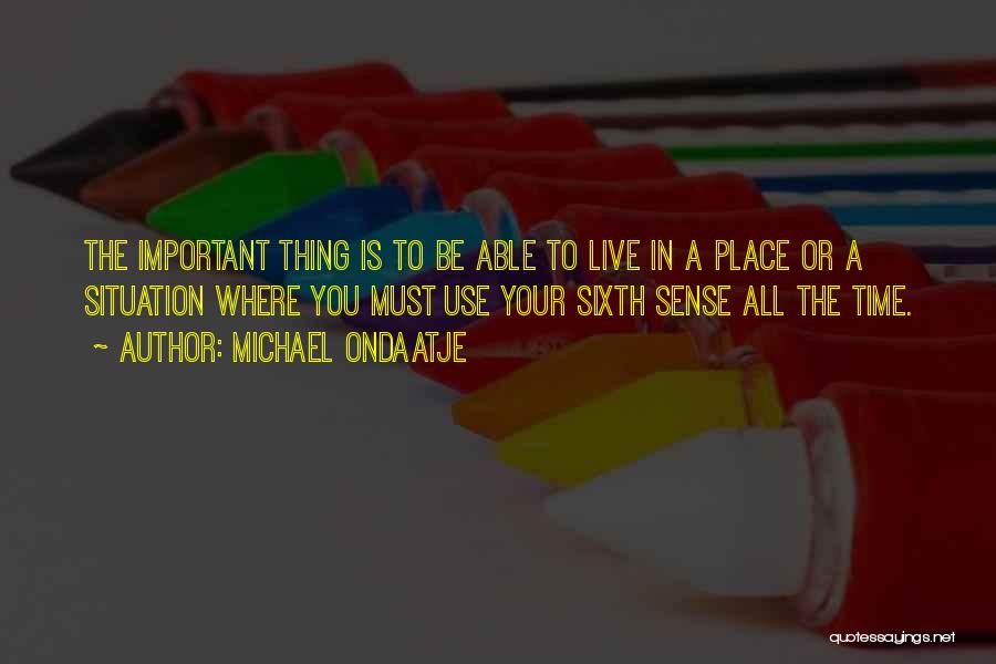 Michael Ondaatje Quotes: The Important Thing Is To Be Able To Live In A Place Or A Situation Where You Must Use Your