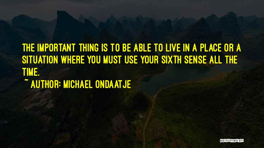 Michael Ondaatje Quotes: The Important Thing Is To Be Able To Live In A Place Or A Situation Where You Must Use Your