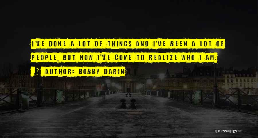 Bobby Darin Quotes: I've Done A Lot Of Things And I've Been A Lot Of People, But Now I've Come To Realize Who