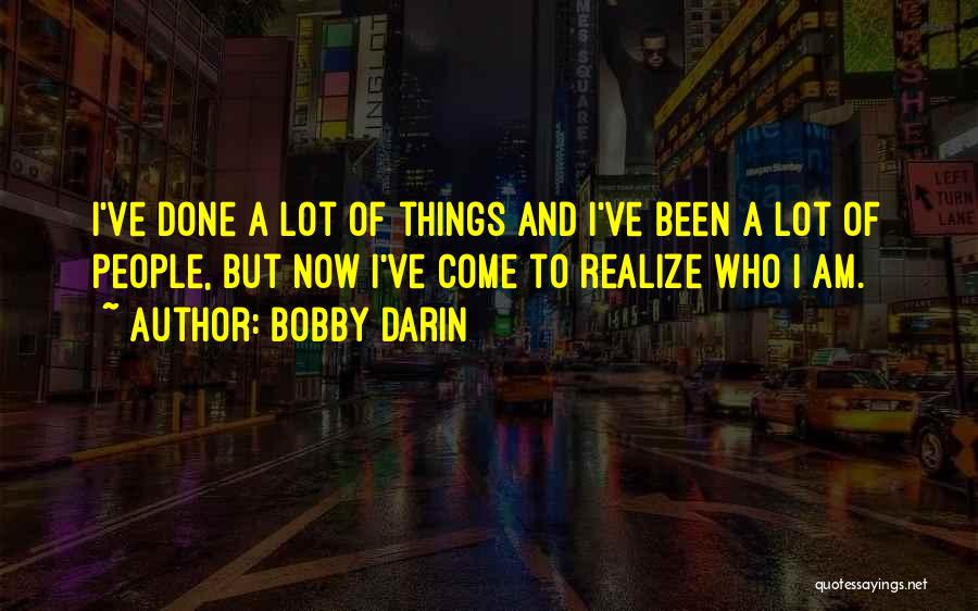Bobby Darin Quotes: I've Done A Lot Of Things And I've Been A Lot Of People, But Now I've Come To Realize Who
