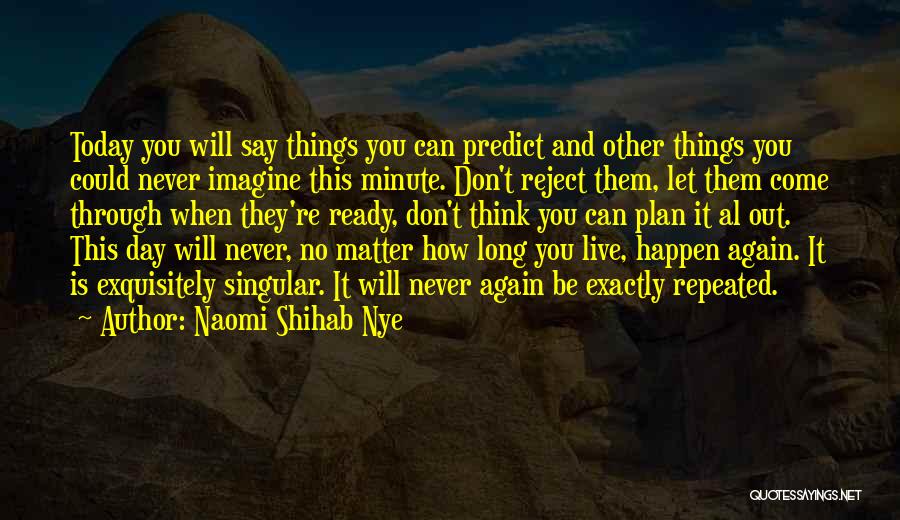 Naomi Shihab Nye Quotes: Today You Will Say Things You Can Predict And Other Things You Could Never Imagine This Minute. Don't Reject Them,