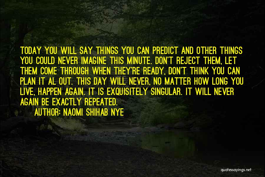 Naomi Shihab Nye Quotes: Today You Will Say Things You Can Predict And Other Things You Could Never Imagine This Minute. Don't Reject Them,