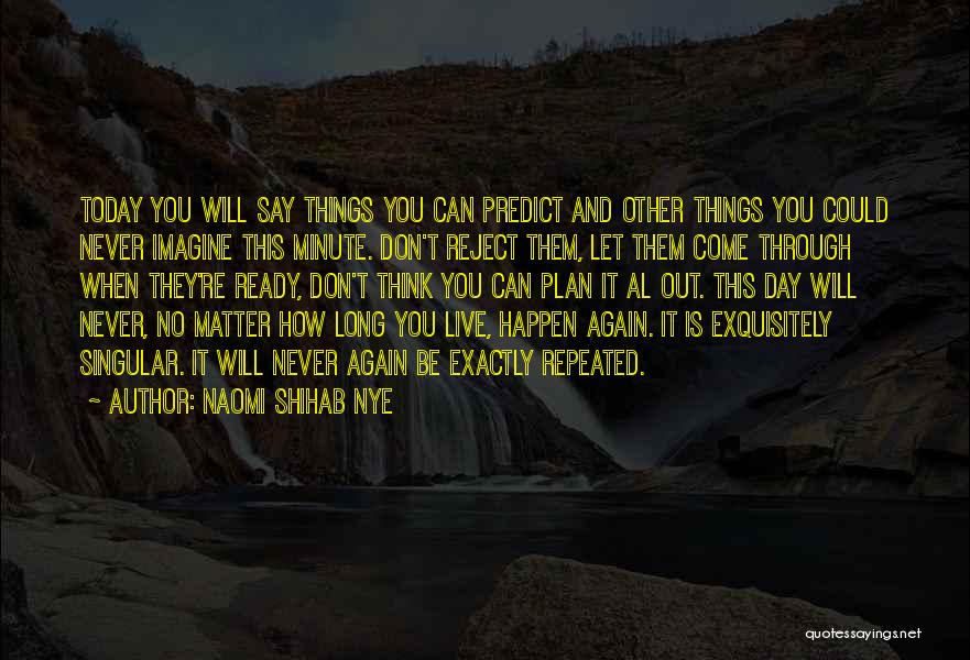 Naomi Shihab Nye Quotes: Today You Will Say Things You Can Predict And Other Things You Could Never Imagine This Minute. Don't Reject Them,