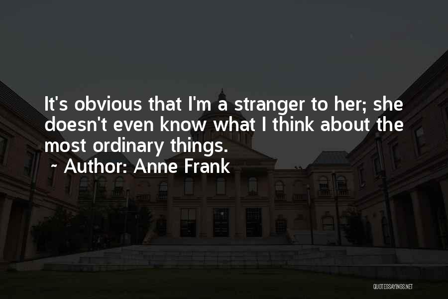 Anne Frank Quotes: It's Obvious That I'm A Stranger To Her; She Doesn't Even Know What I Think About The Most Ordinary Things.