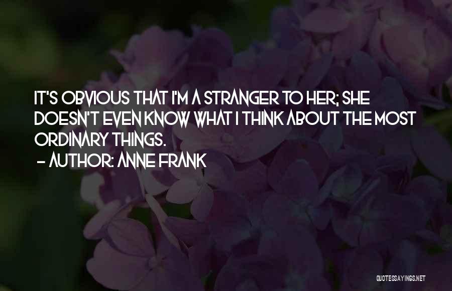 Anne Frank Quotes: It's Obvious That I'm A Stranger To Her; She Doesn't Even Know What I Think About The Most Ordinary Things.