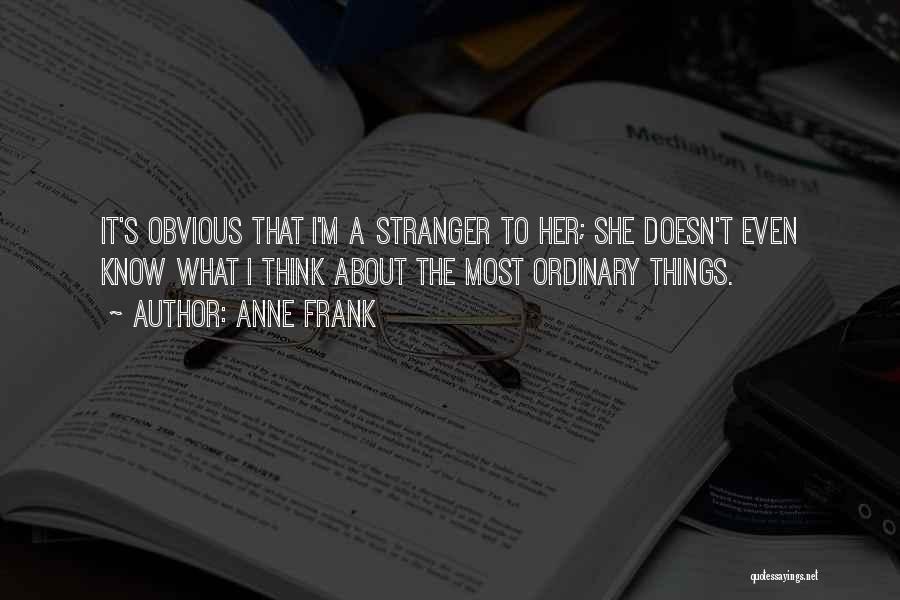 Anne Frank Quotes: It's Obvious That I'm A Stranger To Her; She Doesn't Even Know What I Think About The Most Ordinary Things.