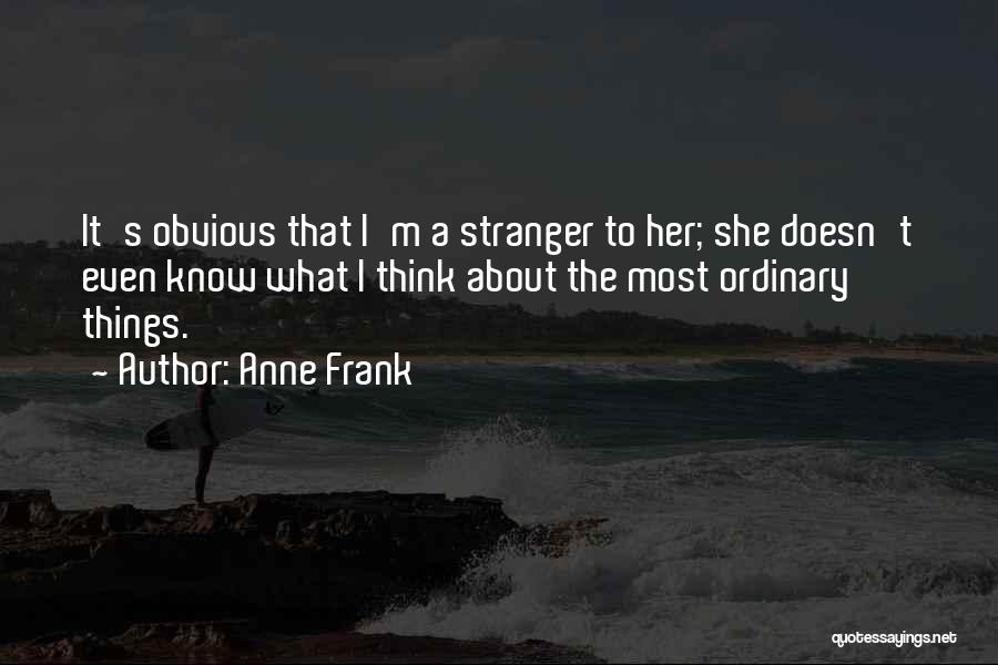 Anne Frank Quotes: It's Obvious That I'm A Stranger To Her; She Doesn't Even Know What I Think About The Most Ordinary Things.