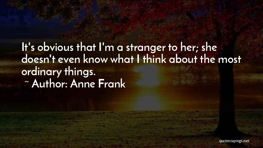 Anne Frank Quotes: It's Obvious That I'm A Stranger To Her; She Doesn't Even Know What I Think About The Most Ordinary Things.