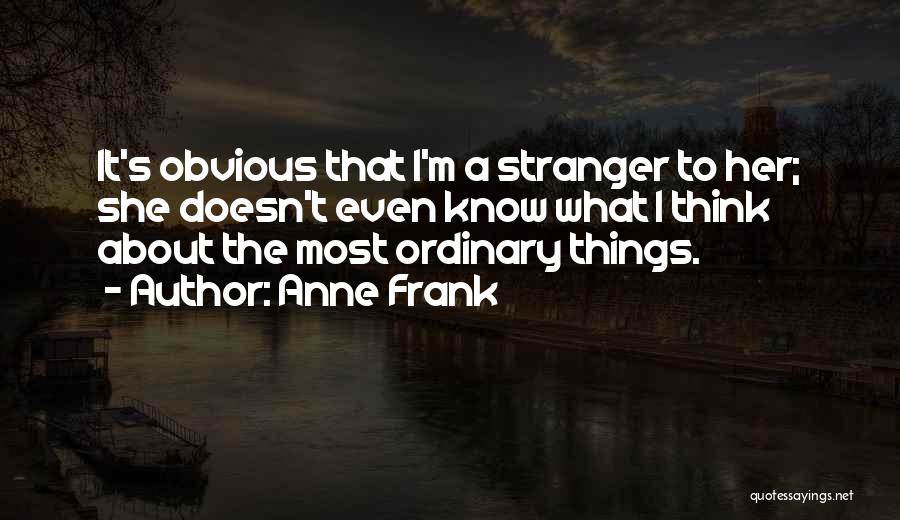 Anne Frank Quotes: It's Obvious That I'm A Stranger To Her; She Doesn't Even Know What I Think About The Most Ordinary Things.