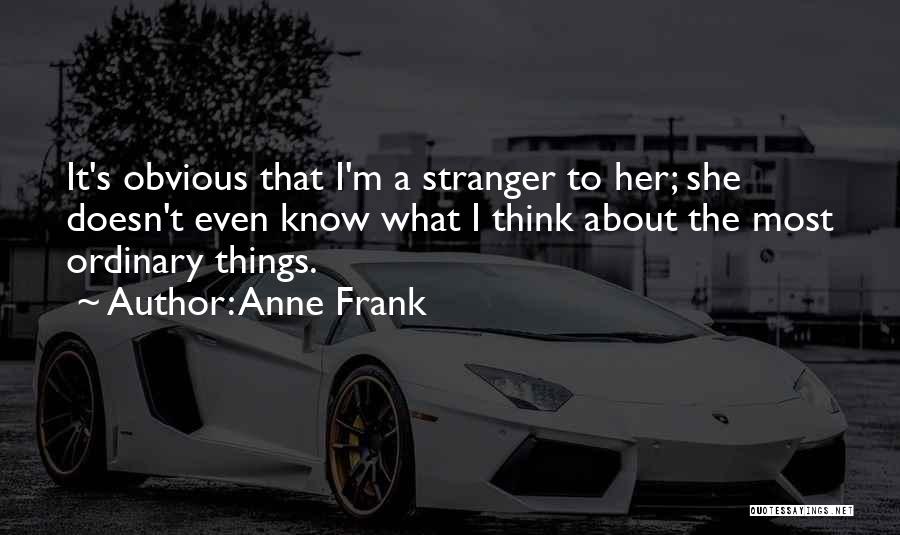 Anne Frank Quotes: It's Obvious That I'm A Stranger To Her; She Doesn't Even Know What I Think About The Most Ordinary Things.