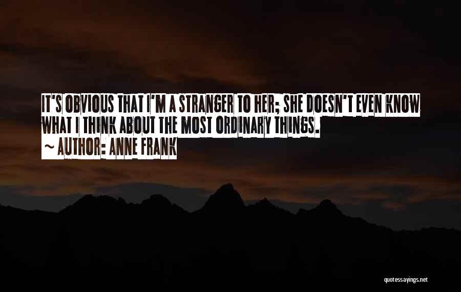 Anne Frank Quotes: It's Obvious That I'm A Stranger To Her; She Doesn't Even Know What I Think About The Most Ordinary Things.