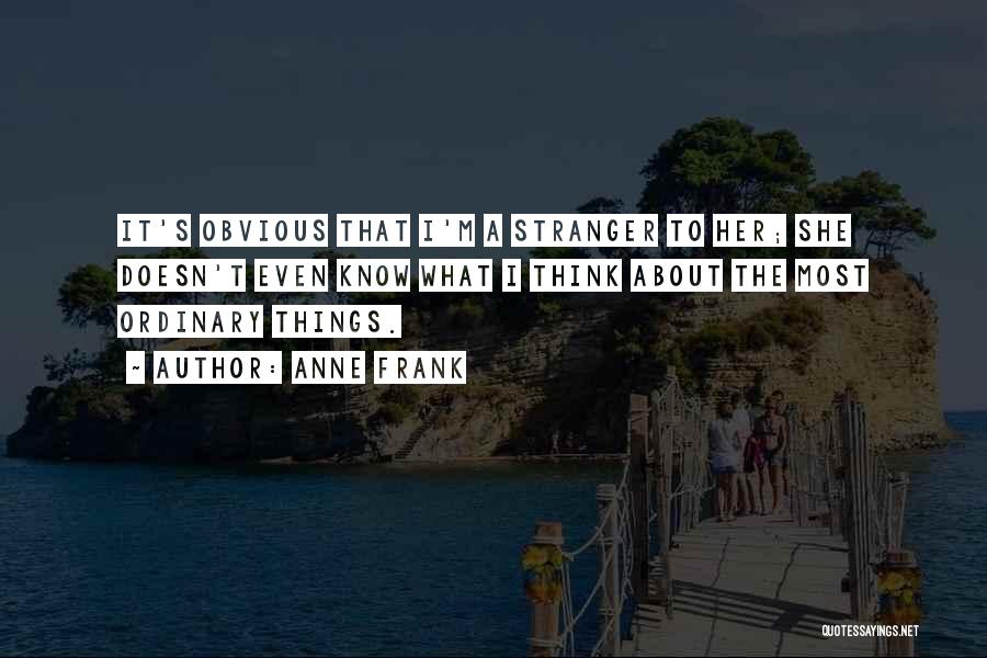 Anne Frank Quotes: It's Obvious That I'm A Stranger To Her; She Doesn't Even Know What I Think About The Most Ordinary Things.