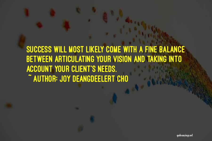 Joy Deangdeelert Cho Quotes: Success Will Most Likely Come With A Fine Balance Between Articulating Your Vision And Taking Into Account Your Client's Needs.