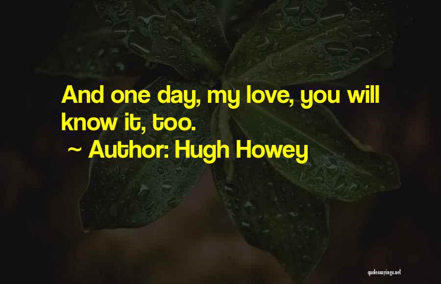 Hugh Howey Quotes: And One Day, My Love, You Will Know It, Too.