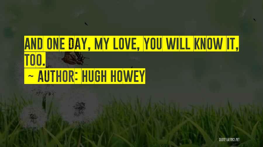 Hugh Howey Quotes: And One Day, My Love, You Will Know It, Too.