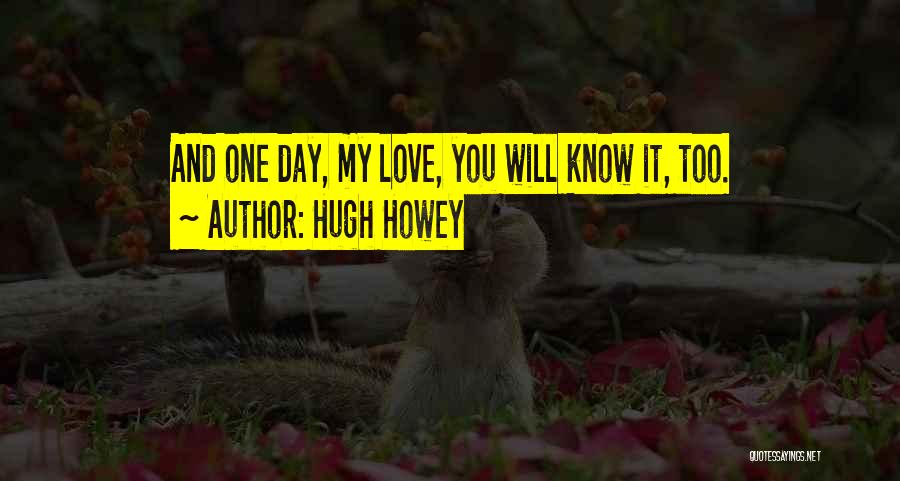 Hugh Howey Quotes: And One Day, My Love, You Will Know It, Too.