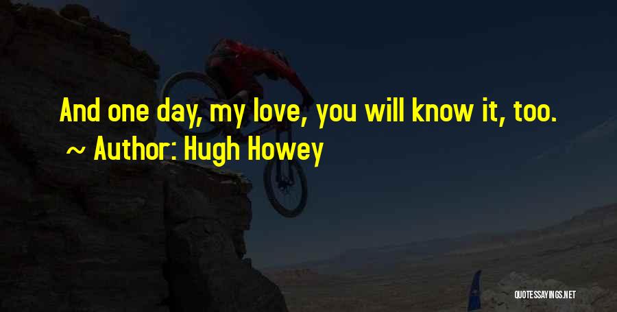 Hugh Howey Quotes: And One Day, My Love, You Will Know It, Too.