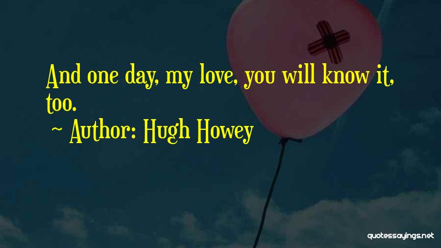 Hugh Howey Quotes: And One Day, My Love, You Will Know It, Too.