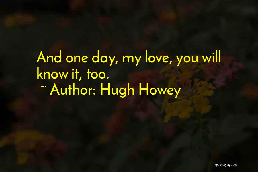 Hugh Howey Quotes: And One Day, My Love, You Will Know It, Too.