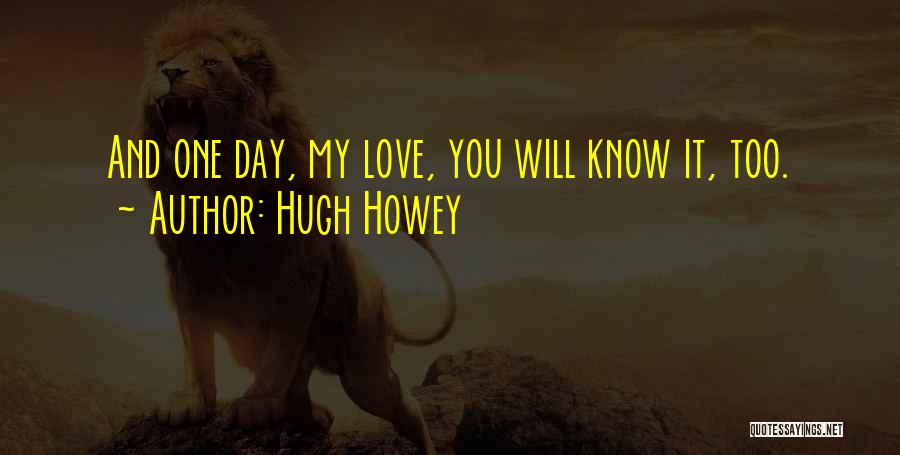 Hugh Howey Quotes: And One Day, My Love, You Will Know It, Too.