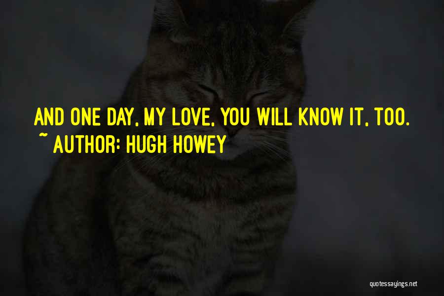 Hugh Howey Quotes: And One Day, My Love, You Will Know It, Too.