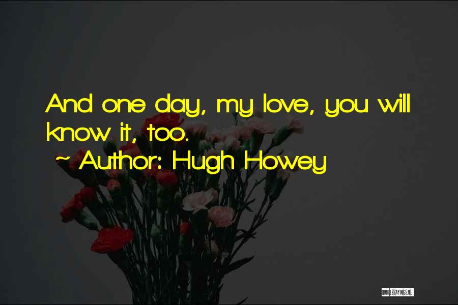 Hugh Howey Quotes: And One Day, My Love, You Will Know It, Too.