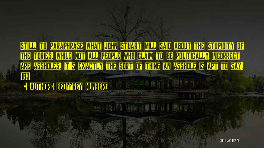 Geoffrey Nunberg Quotes: Still, To Paraphrase What John Stuart Mill Said About The Stupidity Of The Tories, While Not All People Who Claim