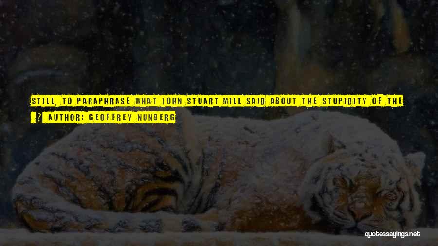 Geoffrey Nunberg Quotes: Still, To Paraphrase What John Stuart Mill Said About The Stupidity Of The Tories, While Not All People Who Claim