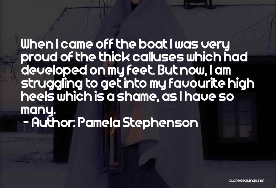 Pamela Stephenson Quotes: When I Came Off The Boat I Was Very Proud Of The Thick Calluses Which Had Developed On My Feet.