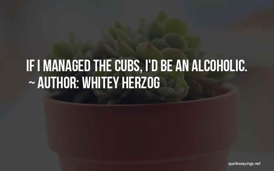 Whitey Herzog Quotes: If I Managed The Cubs, I'd Be An Alcoholic.