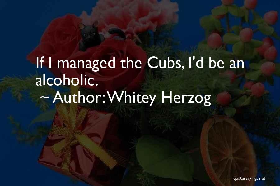 Whitey Herzog Quotes: If I Managed The Cubs, I'd Be An Alcoholic.