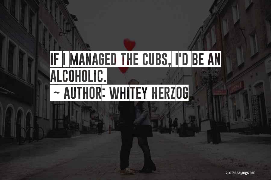 Whitey Herzog Quotes: If I Managed The Cubs, I'd Be An Alcoholic.