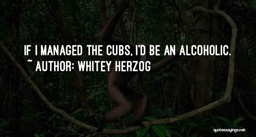 Whitey Herzog Quotes: If I Managed The Cubs, I'd Be An Alcoholic.