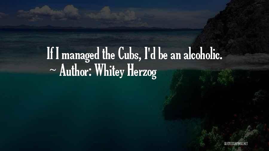 Whitey Herzog Quotes: If I Managed The Cubs, I'd Be An Alcoholic.
