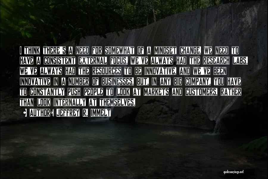 Jeffrey R. Immelt Quotes: I Think There's A Need For Somewhat Of A Mindset Change. We Need To Have A Consistent External Focus. We've