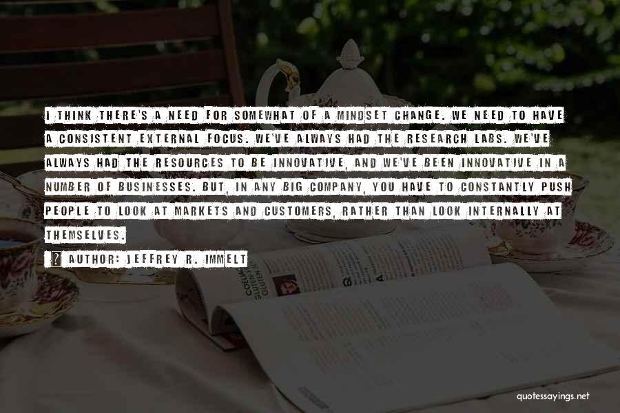 Jeffrey R. Immelt Quotes: I Think There's A Need For Somewhat Of A Mindset Change. We Need To Have A Consistent External Focus. We've
