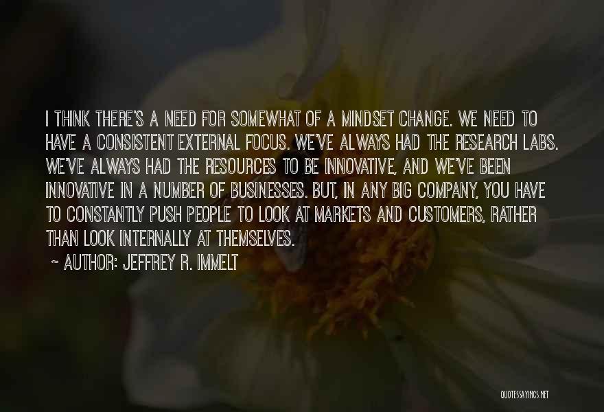 Jeffrey R. Immelt Quotes: I Think There's A Need For Somewhat Of A Mindset Change. We Need To Have A Consistent External Focus. We've