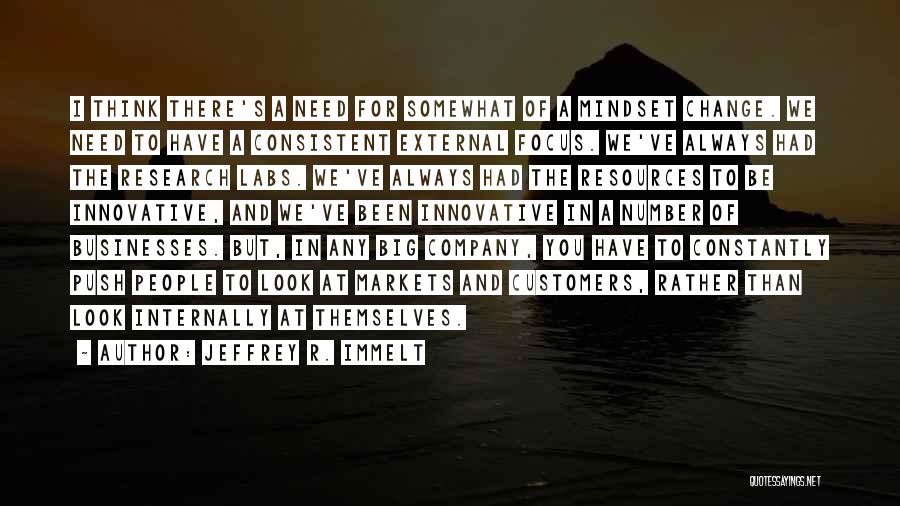 Jeffrey R. Immelt Quotes: I Think There's A Need For Somewhat Of A Mindset Change. We Need To Have A Consistent External Focus. We've