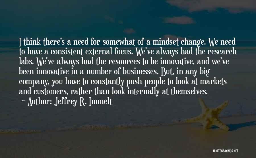 Jeffrey R. Immelt Quotes: I Think There's A Need For Somewhat Of A Mindset Change. We Need To Have A Consistent External Focus. We've