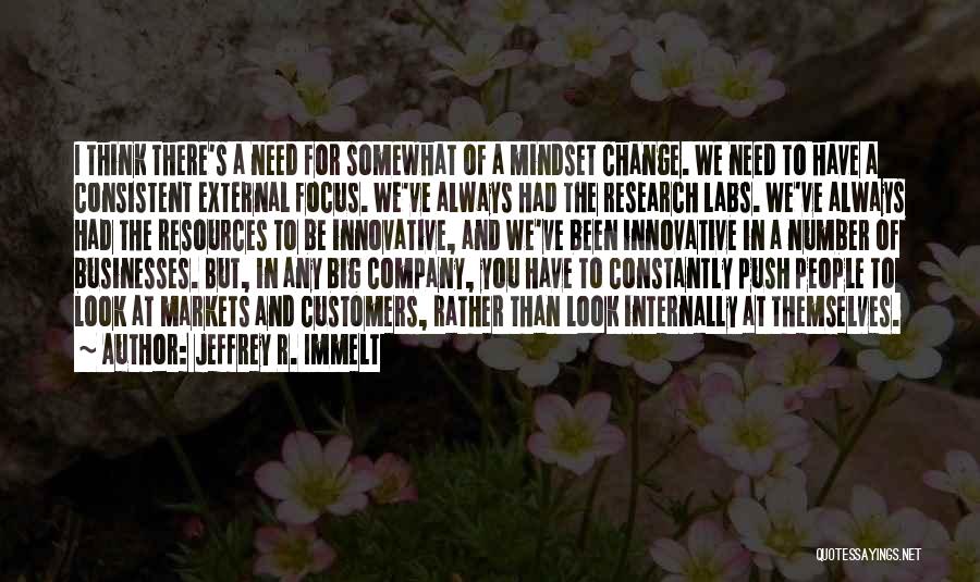 Jeffrey R. Immelt Quotes: I Think There's A Need For Somewhat Of A Mindset Change. We Need To Have A Consistent External Focus. We've