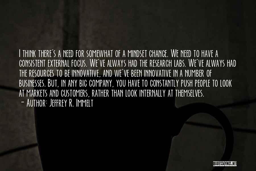 Jeffrey R. Immelt Quotes: I Think There's A Need For Somewhat Of A Mindset Change. We Need To Have A Consistent External Focus. We've