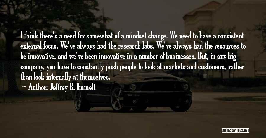 Jeffrey R. Immelt Quotes: I Think There's A Need For Somewhat Of A Mindset Change. We Need To Have A Consistent External Focus. We've